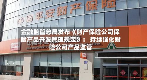 金融监管总局发布《财产保险公司保险产品开发管理规定》： 持续强化财险公司产品监管