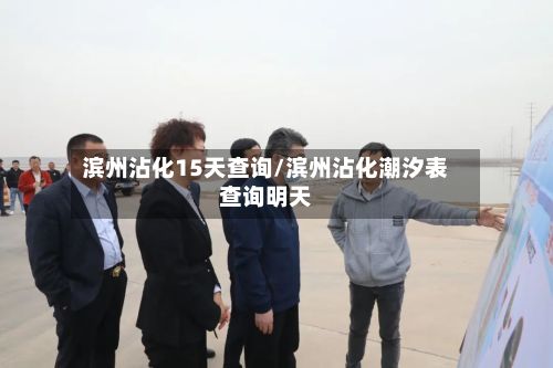 滨州沾化15天查询/滨州沾化潮汐表查询明天