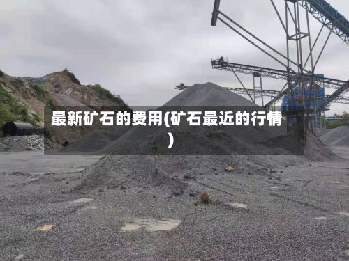 最新矿石的费用(矿石最近的行情)-第2张图片