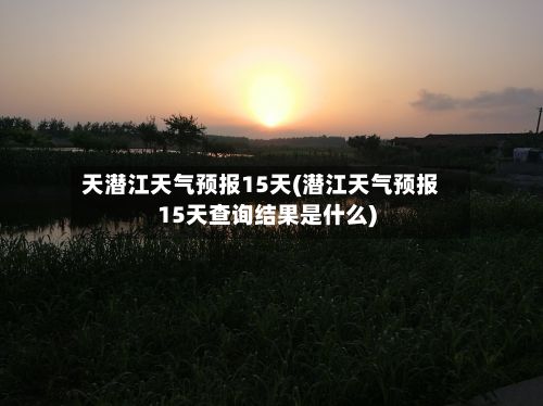 天潜江天气预报15天(潜江天气预报15天查询结果是什么)-第3张图片