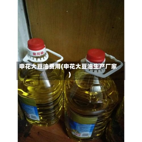 申花大豆油费用(申花大豆油生产厂家)-第2张图片
