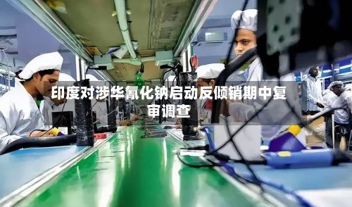 印度对涉华氰化钠启动反倾销期中复审调查