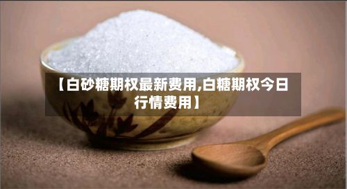 【白砂糖期权最新费用,白糖期权今日行情费用】-第2张图片