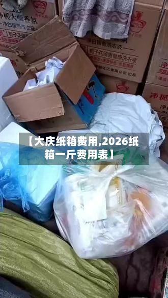 【大庆纸箱费用,2026纸箱一斤费用表】