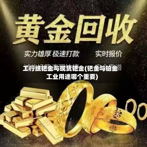 工行纸钯金与现货钯金(钯金与铂金工业用途哪个重要)