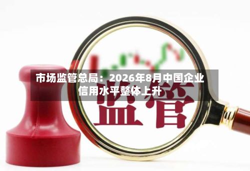 市场监管总局：2026年8月中国企业信用水平整体上升