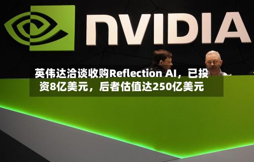 英伟达洽谈收购Reflection AI，已投资8亿美元，后者估值达250亿美元