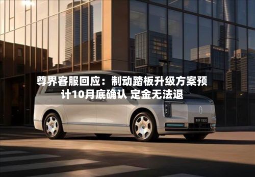 尊界客服回应：制动踏板升级方案预计10月底确认 定金无法退