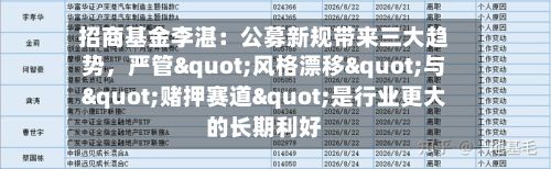 招商基金李湛：公募新规带来三大趋势，严管"风格漂移"与"赌押赛道"是行业更大的长期利好-第2张图片
