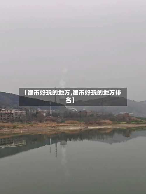 【津市好玩的地方,津市好玩的地方排名】