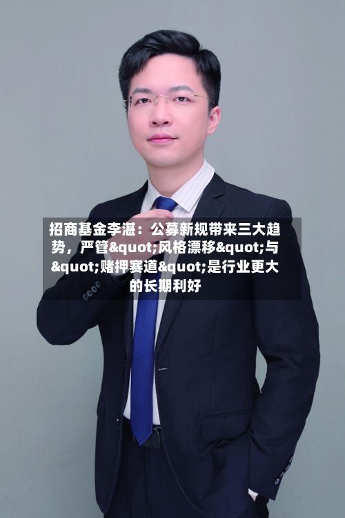 招商基金李湛：公募新规带来三大趋势，严管"风格漂移"与"赌押赛道"是行业更大的长期利好-第2张图片