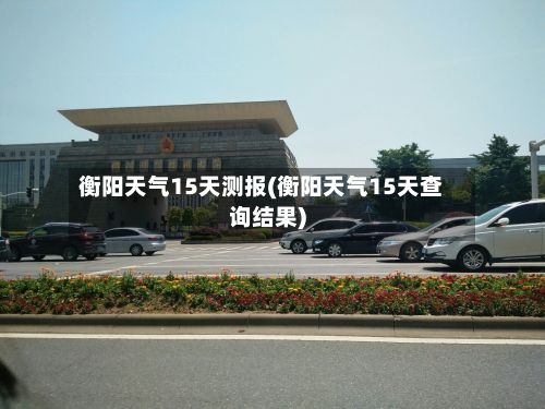 衡阳天气15天测报(衡阳天气15天查询结果)
