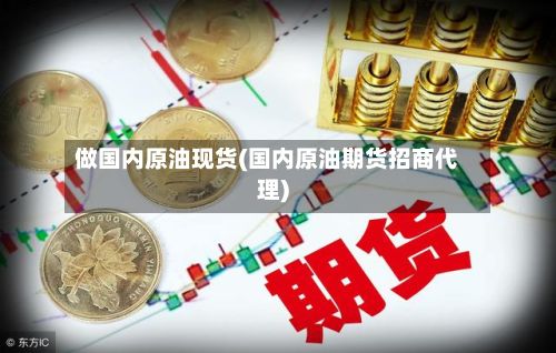 做国内原油现货(国内原油期货招商代理)