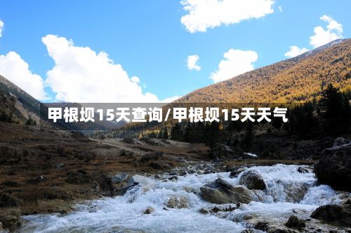甲根坝15天查询/甲根坝15天天气-第2张图片