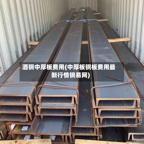酒钢中厚板费用(中厚板钢板费用最新行情钢易网)-第2张图片