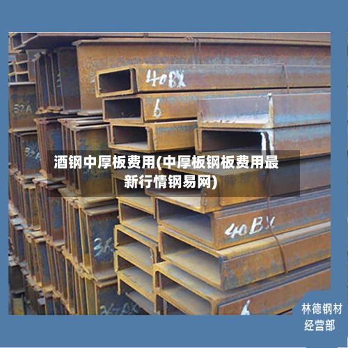 酒钢中厚板费用(中厚板钢板费用最新行情钢易网)