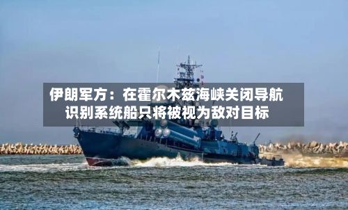 伊朗军方：在霍尔木兹海峡关闭导航识别系统船只将被视为敌对目标-第2张图片