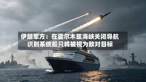 伊朗军方：在霍尔木兹海峡关闭导航识别系统船只将被视为敌对目标