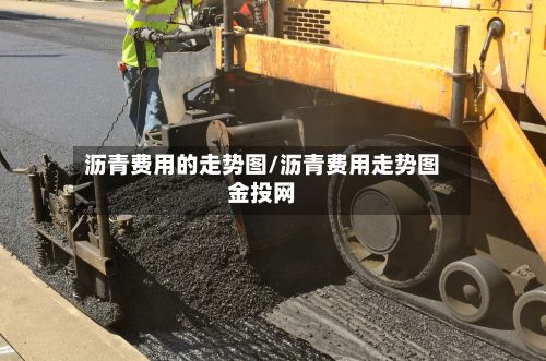 沥青费用的走势图/沥青费用走势图金投网-第2张图片