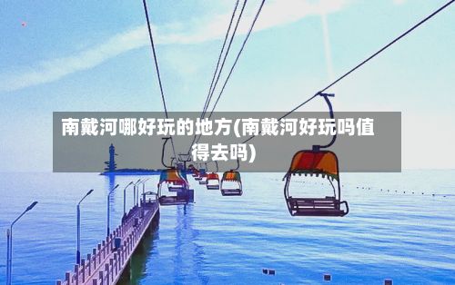 南戴河哪好玩的地方(南戴河好玩吗值得去吗)-第2张图片
