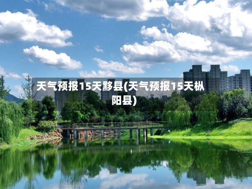 天气预报15天黟县(天气预报15天枞阳县)