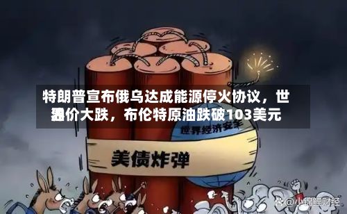 特朗普宣布俄乌达成能源停火协议，世界油价大跌，布伦特原油跌破103美元-第1张图片