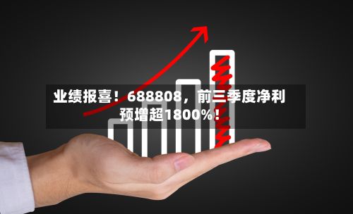 业绩报喜!688808,前三季度净利预增超1800%!