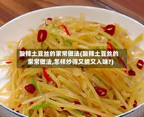 酸辣土豆丝的家常做法(酸辣土豆丝的家常做法,怎样炒得又脆又入味?)