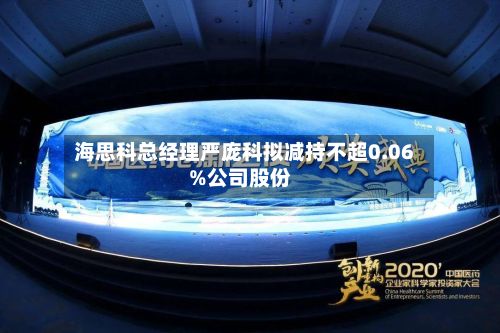海思科总经理严庞科拟减持不超0.06%公司股份