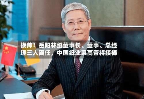 换帅！岳阳林纸董事长、董事	、总经理三人离任	，中国纸业系高管将接棒-第2张图片