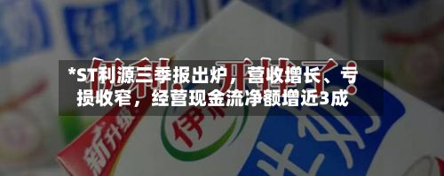 *ST利源三季报出炉，营收增长、亏损收窄	，经营现金流净额增近3成-第2张图片