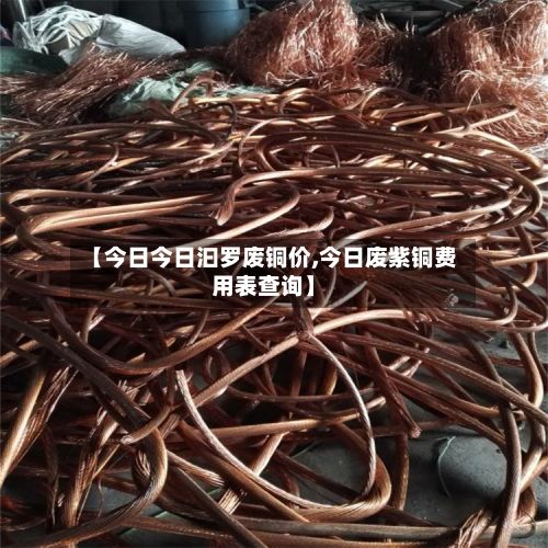 【今日今日汩罗废铜价,今日废紫铜费用表查询】-第2张图片