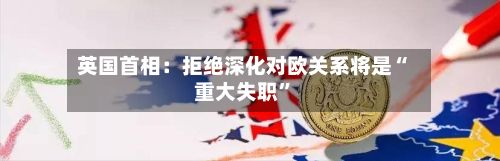 英国首相：拒绝深化对欧关系将是“重大失职”
