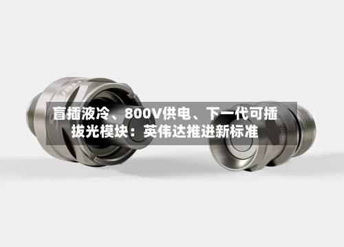 盲插液冷、800V供电	、下一代可插拔光模块：英伟达推进新标准-第2张图片