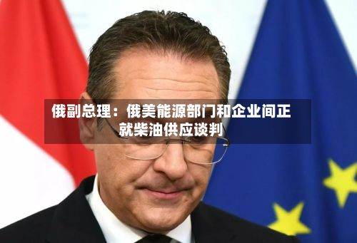 俄副总理：俄美能源部门和企业间正就柴油供应谈判