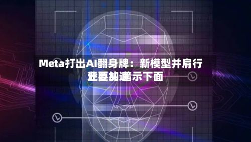 Meta打出AI翻身牌：新模型并肩行业巨头 暗示下面还要加速