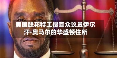美国联邦特工搜查众议员伊尔汗·奥马尔的华盛顿住所