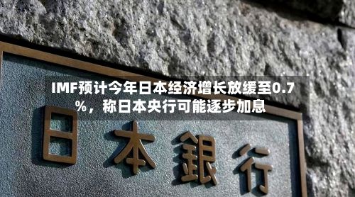 IMF预计今年日本经济增长放缓至0.7%，称日本央行可能逐步加息-第2张图片