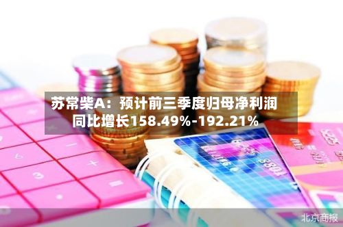 苏常柴A：预计前三季度归母净利润同比增长158.49%-192.21%-第2张图片