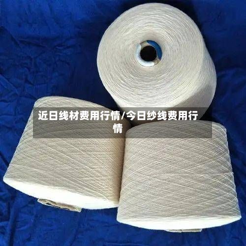 近日线材费用行情/今日纱线费用行情-第2张图片