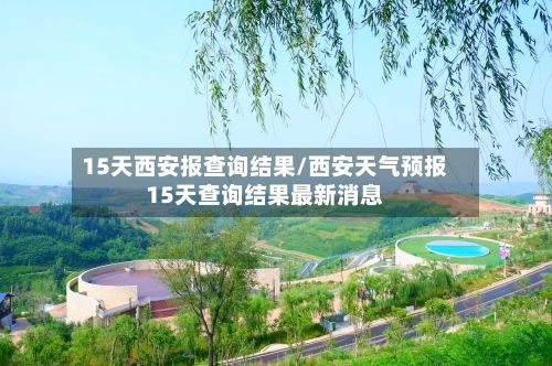 15天西安报查询结果/西安天气预报15天查询结果最新消息