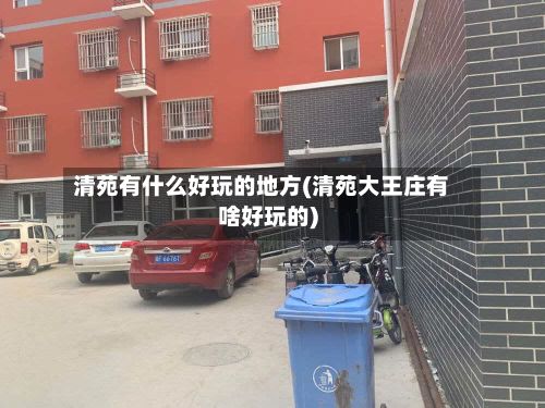 清苑有什么好玩的地方(清苑大王庄有啥好玩的)-第2张图片