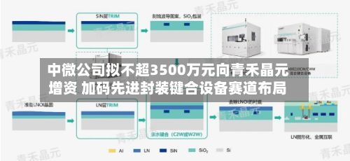 中微公司拟不超3500万元向青禾晶元增资 加码先进封装键合设备赛道布局-第1张图片