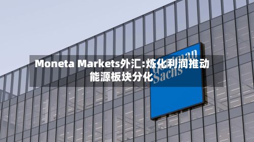 Moneta Markets外汇:炼化利润推动能源板块分化-第2张图片