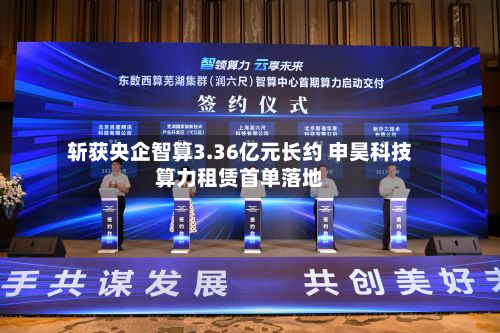 斩获央企智算3.36亿元长约 申昊科技算力租赁首单落地-第2张图片