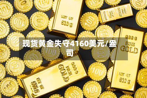 现货黄金失守4160美元/盎司