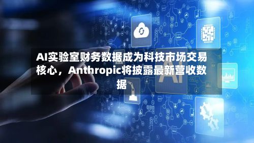 AI实验室财务数据成为科技市场交易核心，Anthropic将披露最新营收数据