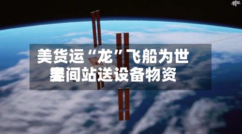 美货运“龙	”飞船为世界空间站送设备物资-第2张图片
