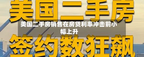 美国二手房销售在房贷利率冲击前小幅上升