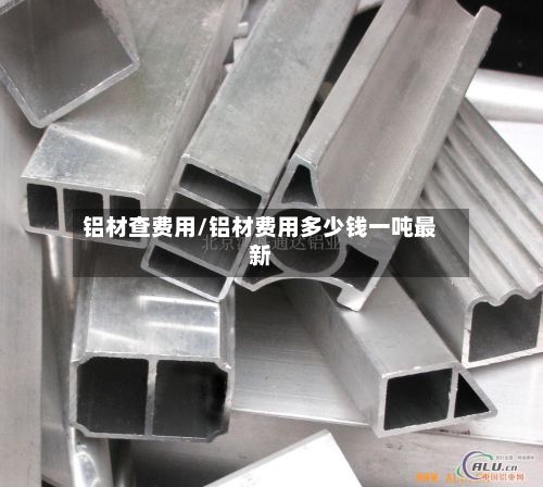 铝材查费用/铝材费用多少钱一吨最新-第2张图片